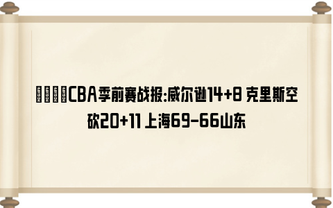 🏀CBA季前赛战报：威尔逊14+8 克里斯空砍20+11 上海69-66山东