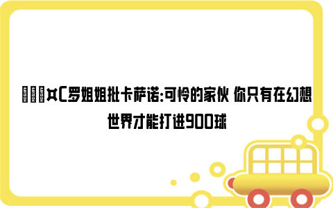 🎤C罗姐姐批卡萨诺：可怜的家伙 你只有在幻想世界才能打进900球