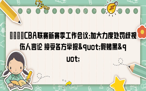 👏CBA联赛新赛季工作会议：加大力度处罚歧视伤人言论 接受各方举报"假赌黑"