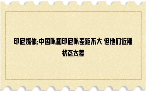 印尼媒体：中国队和印尼队差距不大 但他们近期状态太差