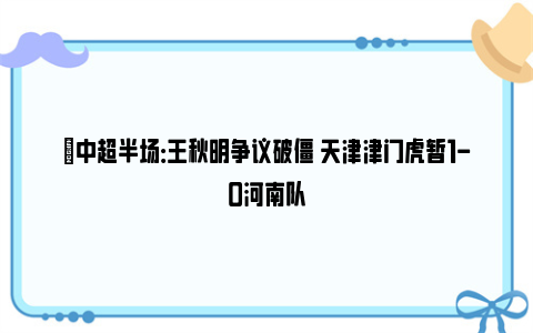 ⚽中超半场：王秋明争议破僵 天津津门虎暂1-0河南队