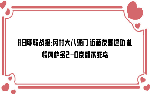 ⚽日职联战报：冈村大八破门 近藤友喜建功 札幌冈萨多2-0京都不死鸟