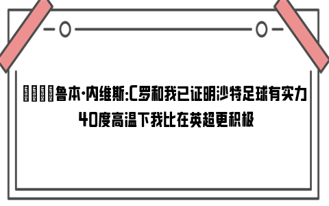 😎鲁本·内维斯：C罗和我已证明沙特足球有实力 40度高温下我比在英超更积极