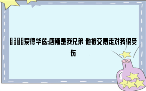 😞爱德华兹：唐斯是我兄弟 他被交易走对我很受伤