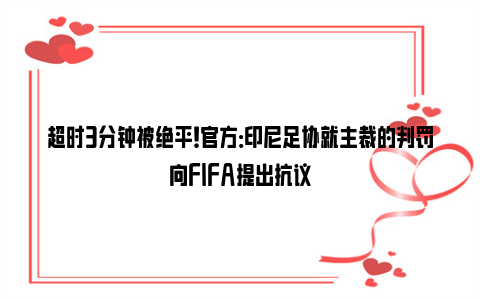 超时3分钟被绝平！官方：印尼足协就主裁的判罚向FIFA提出抗议