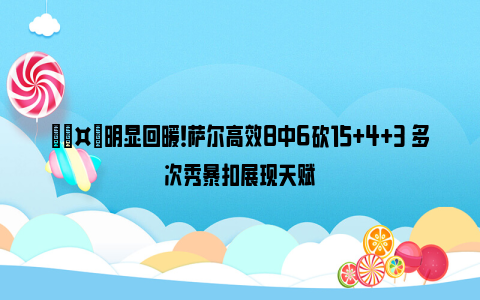 🤙明显回暖！萨尔高效8中6砍15+4+3 多次秀暴扣展现天赋