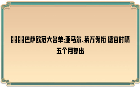 💡巴萨欧冠大名单：亚马尔、莱万领衔 德容时隔五个月复出