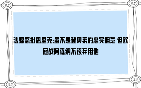 法媒怒批恩里克：虽不是登贝莱的忠实拥趸 但欧冠战阿森纳不该弃用他