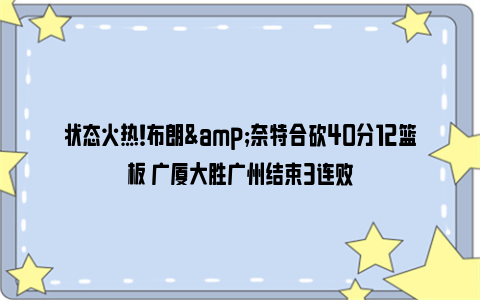 状态火热！布朗&奈特合砍40分12篮板 广厦大胜广州结束3连败