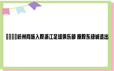 👀杭州商旅入股浙江足球俱乐部 原股东绿城退出