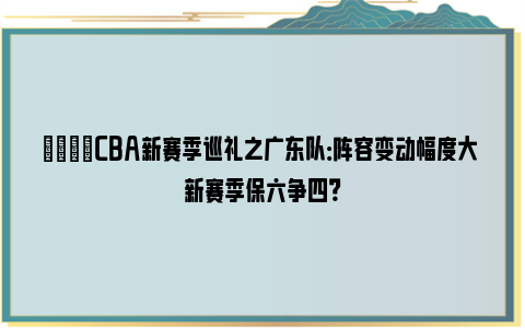 🏀CBA新赛季巡礼之广东队：阵容变动幅度大 新赛季保六争四？