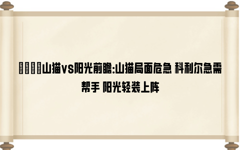 🏀山猫vs阳光前瞻：山猫局面危急 科利尔急需帮手 阳光轻装上阵