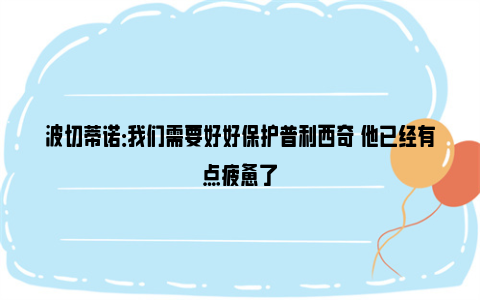 波切蒂诺：我们需要好好保护普利西奇 他已经有点疲惫了