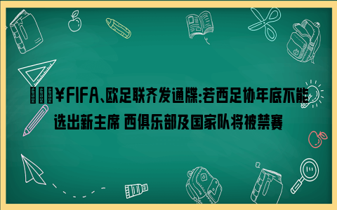 💥FIFA、欧足联齐发通牒：若西足协年底不能选出新主席 西俱乐部及国家队将被禁赛