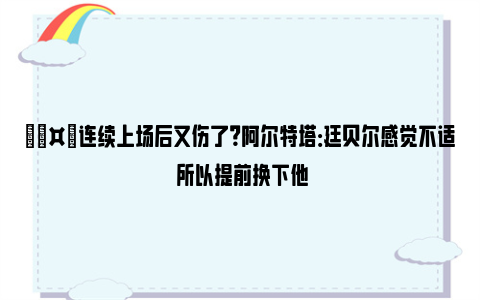 🤕连续上场后又伤了？阿尔特塔：廷贝尔感觉不适 所以提前换下他