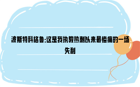 波斯特科格鲁：这是我执教热刺以来最惨痛的一场失利