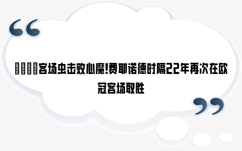 😎客场虫击败心魔！费耶诺德时隔22年再次在欧冠客场取胜