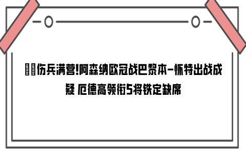 ⛈️伤兵满营！阿森纳欧冠战巴黎本-怀特出战成疑 厄德高领衔5将铁定缺席