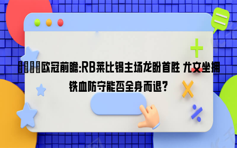 👀欧冠前瞻：RB莱比锡主场龙盼首胜 尤文坐拥铁血防守能否全身而退？