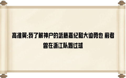 高准翼：我了解神户的武藤嘉纪和大迫勇也 前者曾在浙江队踢过球