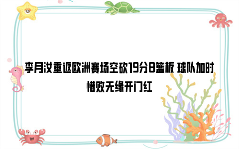 李月汝重返欧洲赛场空砍19分8篮板 球队加时惜败无缘开门红