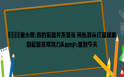 💬崔永熙：我的家庭并不富裕 所以我从打篮球那刻起就非常努力&直到今天