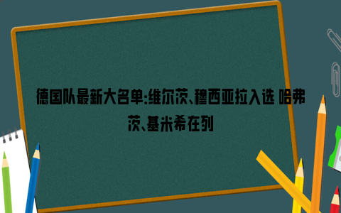 德国队最新大名单：维尔茨、穆西亚拉入选 哈弗茨、基米希在列