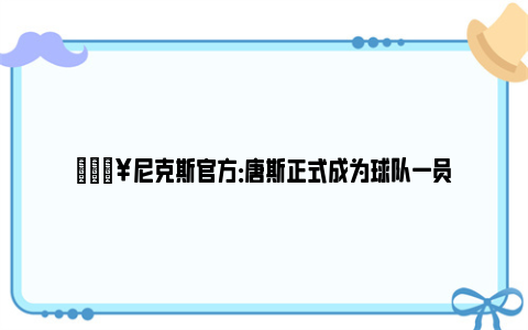 🔥尼克斯官方：唐斯正式成为球队一员