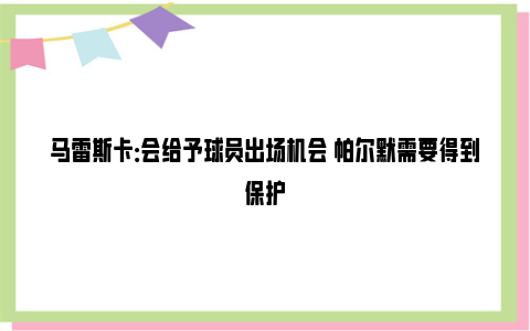 马雷斯卡：会给予球员出场机会 帕尔默需要得到保护