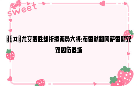 🤕尤文取胜却折损两员大将：布雷默和冈萨雷斯双双因伤退场