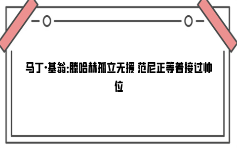 马丁·基翁：滕哈赫孤立无援 范尼正等着接过帅位