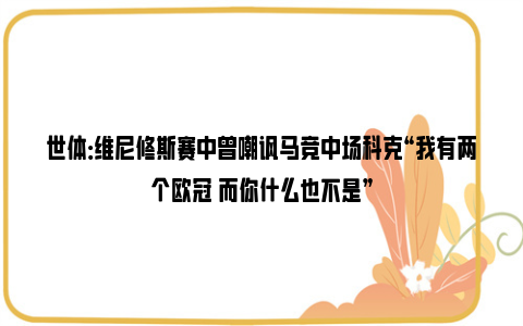 世体：维尼修斯赛中曾嘲讽马竞中场科克“我有两个欧冠 而你什么也不是”