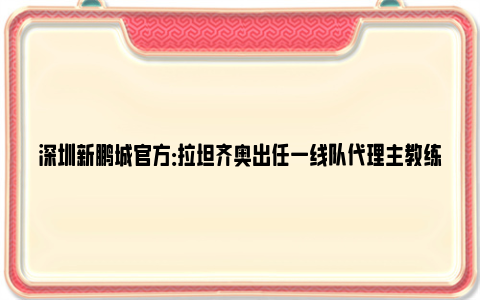 深圳新鹏城官方：拉坦齐奥出任一线队代理主教练