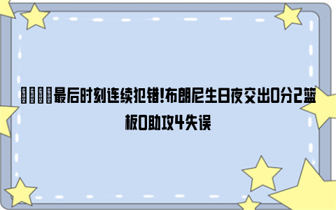 👀最后时刻连续犯错！布朗尼生日夜交出0分2篮板0助攻4失误