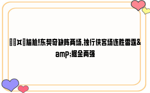 🤙尴尬！东契奇缺阵两场，独行侠客场连胜雷霆&掘金两强