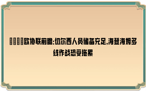 👀欧协联前瞻：切尔西人员储备充足，海登海姆多线作战恐受拖累