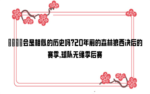 👀会是相似的历史吗？20年前的森林狼西决后的赛季，球队无缘季后赛