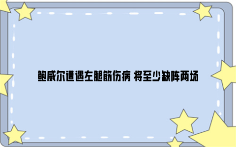 鲍威尔遭遇左腿筋伤病 将至少缺阵两场