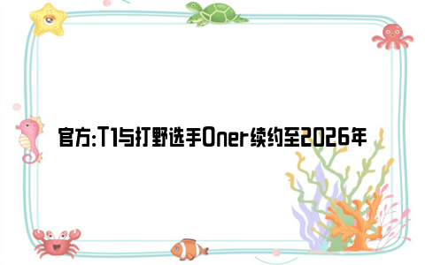 官方：T1与打野选手Oner续约至2026年