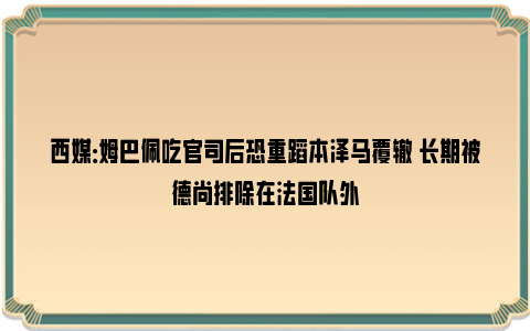 西媒：姆巴佩吃官司后恐重蹈本泽马覆辙 长期被德尚排除在法国队外