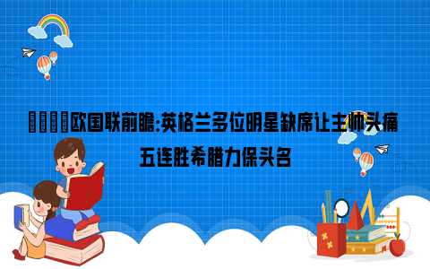 👀欧国联前瞻：英格兰多位明星缺席让主帅头痛 五连胜希腊力保头名