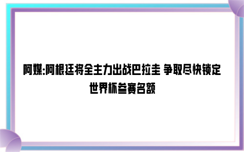 阿媒：阿根廷将全主力出战巴拉圭 争取尽快锁定世界杯参赛名额