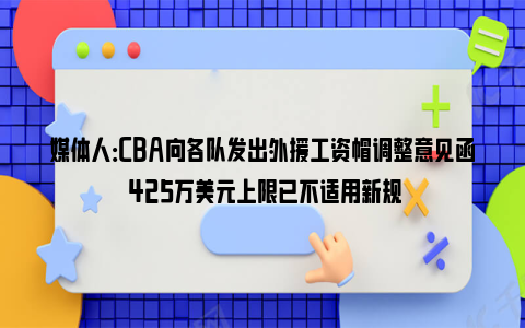 媒体人：CBA向各队发出外援工资帽调整意见函 425万美元上限已不适用新规