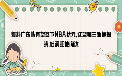 爆料广东队有望签下NBA状元，辽篮第三外援揭晓，杜润旺被淘汰