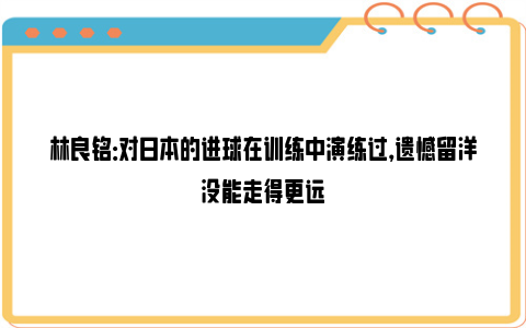 林良铭：对日本的进球在训练中演练过，遗憾留洋没能走得更远