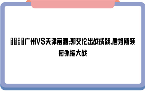 🏀广州VS天津前瞻：郭艾伦出战成疑，詹姆斯领衔外援大战