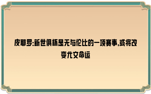 皮耶罗：新世俱杯是无与伦比的一项赛事，或将改变尤文命运