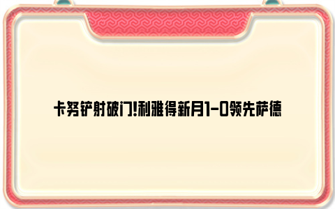 卡努铲射破门！利雅得新月1-0领先萨德