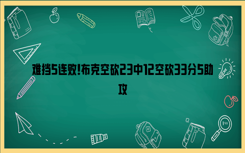 难挡5连败！布克空砍23中12空砍33分5助攻