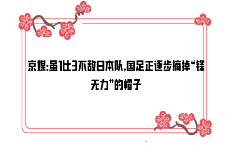 京媒：虽1比3不敌日本队，国足正逐步摘掉“锋无力”的帽子